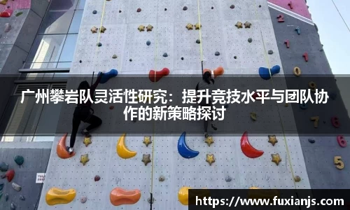 广州攀岩队灵活性研究：提升竞技水平与团队协作的新策略探讨
