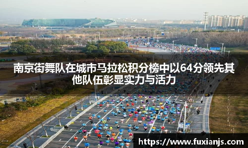 南京街舞队在城市马拉松积分榜中以64分领先其他队伍彰显实力与活力