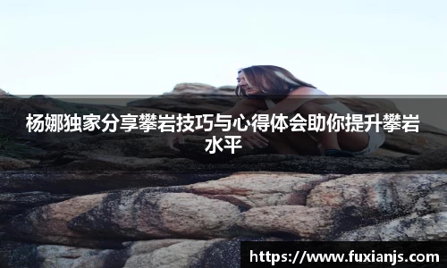 杨娜独家分享攀岩技巧与心得体会助你提升攀岩水平