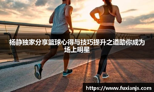 杨静独家分享篮球心得与技巧提升之道助你成为场上明星