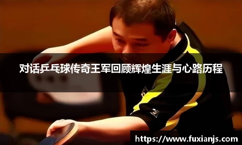 对话乒乓球传奇王军回顾辉煌生涯与心路历程