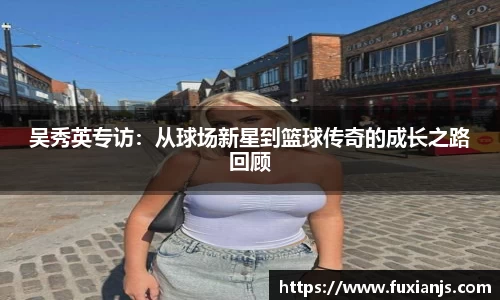吴秀英专访：从球场新星到篮球传奇的成长之路回顾
