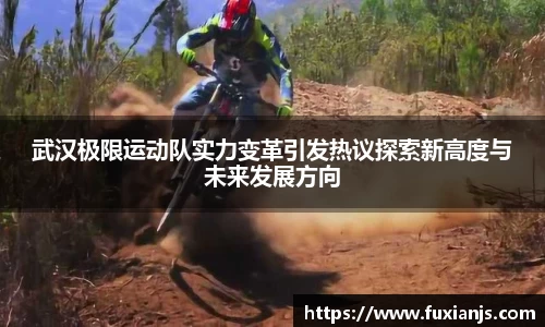 武汉极限运动队实力变革引发热议探索新高度与未来发展方向