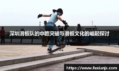 深圳滑板队的中路突破与滑板文化的崛起探讨